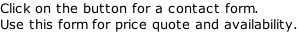 Click on the button for a contact form. Use this form for price quote and availability.