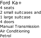 Ford Ka+        4 seats       2 small suitcases and 1 large suitcase 4 doors  Manual Transmission Air Conditioning Petrol